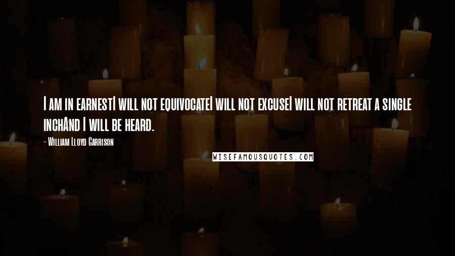 William Lloyd Garrison Quotes: I am in earnestI will not equivocateI will not excuseI will not retreat a single inchAnd I will be heard. 