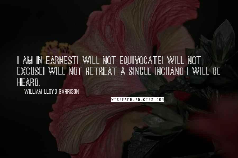 William Lloyd Garrison Quotes: I am in earnestI will not equivocateI will not excuseI will not retreat a single inchAnd I will be heard. 