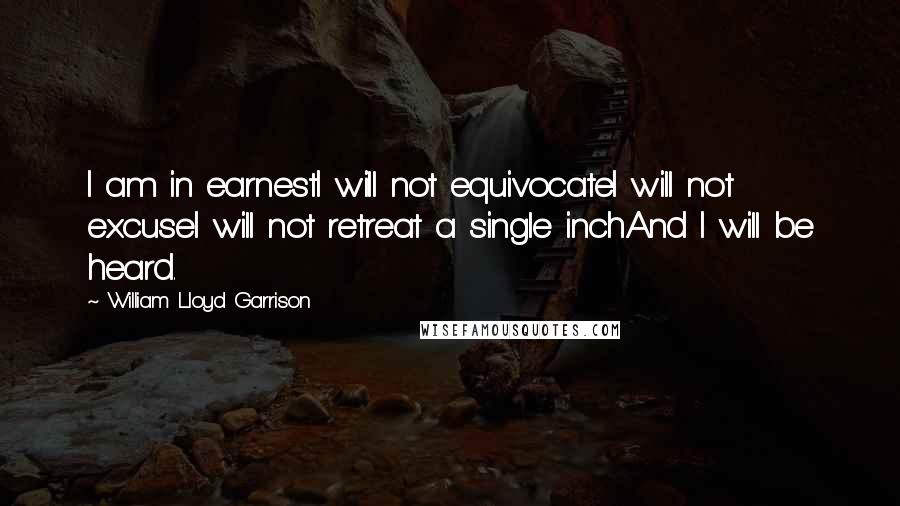 William Lloyd Garrison Quotes: I am in earnestI will not equivocateI will not excuseI will not retreat a single inchAnd I will be heard.