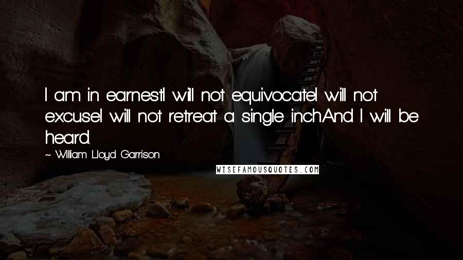 William Lloyd Garrison Quotes: I am in earnestI will not equivocateI will not excuseI will not retreat a single inchAnd I will be heard. 