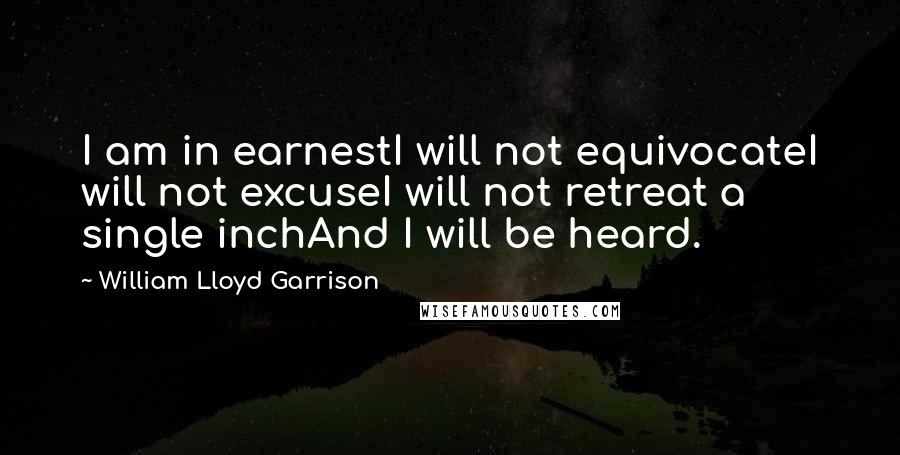 William Lloyd Garrison Quotes: I am in earnestI will not equivocateI will not excuseI will not retreat a single inchAnd I will be heard. 