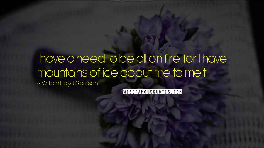 William Lloyd Garrison Quotes: I have a need to be all on fire, for I have mountains of ice about me to melt.