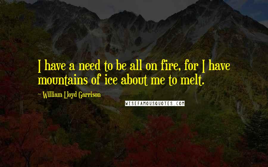 William Lloyd Garrison Quotes: I have a need to be all on fire, for I have mountains of ice about me to melt.