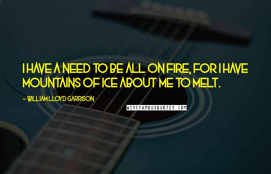 William Lloyd Garrison Quotes: I have a need to be all on fire, for I have mountains of ice about me to melt.