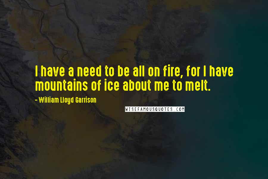 William Lloyd Garrison Quotes: I have a need to be all on fire, for I have mountains of ice about me to melt.