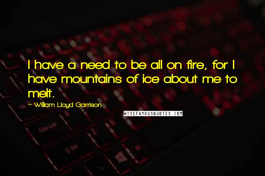 William Lloyd Garrison Quotes: I have a need to be all on fire, for I have mountains of ice about me to melt.