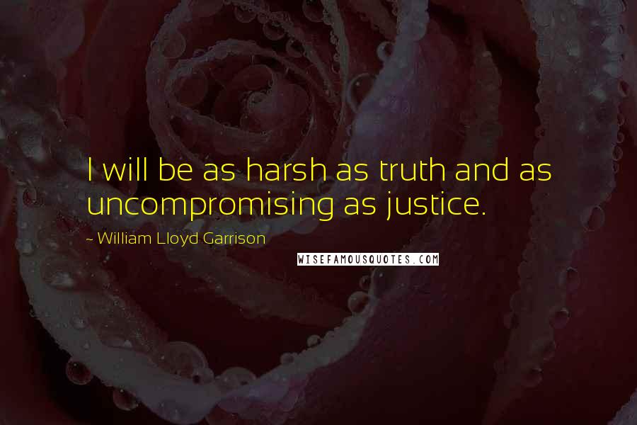 William Lloyd Garrison Quotes: I will be as harsh as truth and as uncompromising as justice.