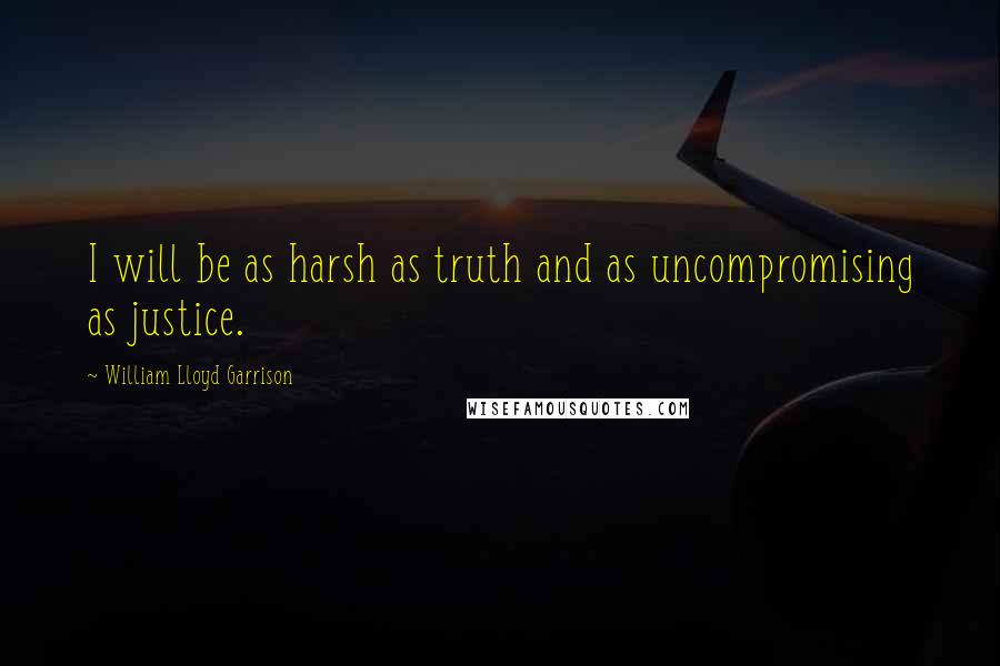 William Lloyd Garrison Quotes: I will be as harsh as truth and as uncompromising as justice.