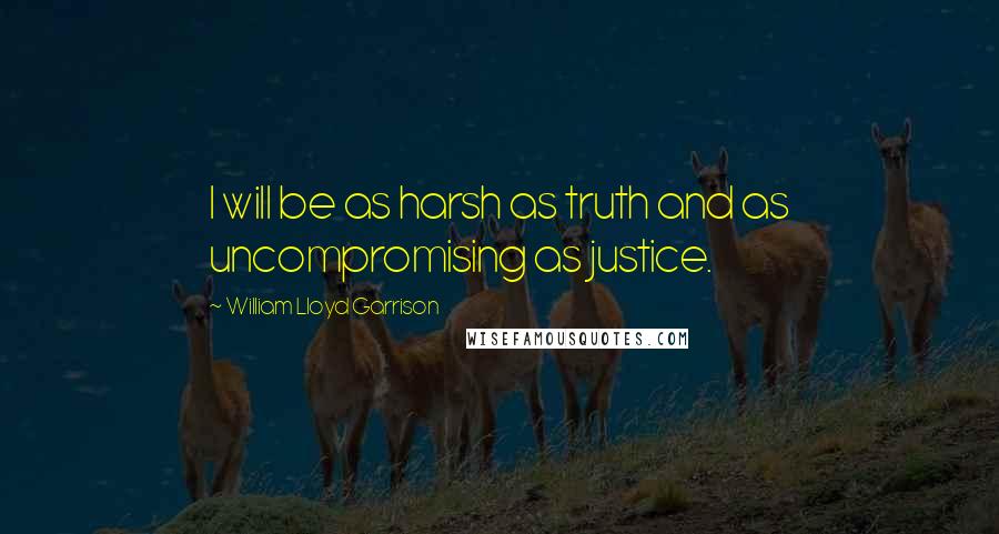 William Lloyd Garrison Quotes: I will be as harsh as truth and as uncompromising as justice.