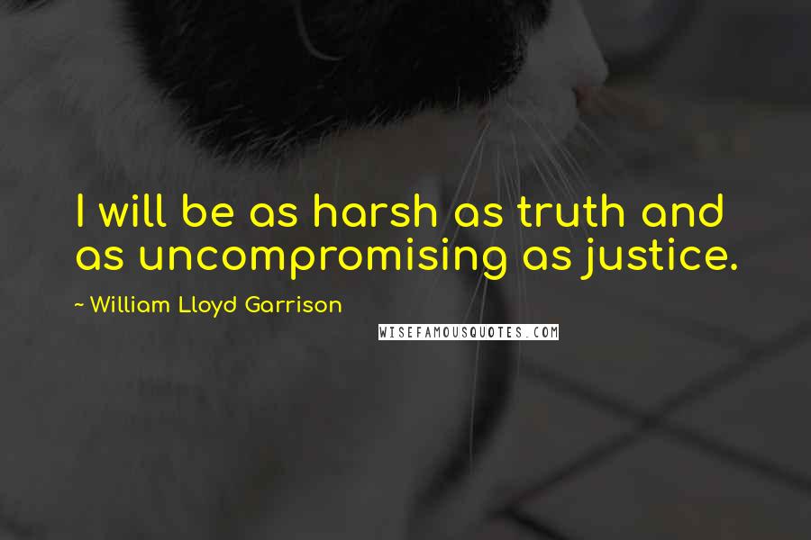 William Lloyd Garrison Quotes: I will be as harsh as truth and as uncompromising as justice.