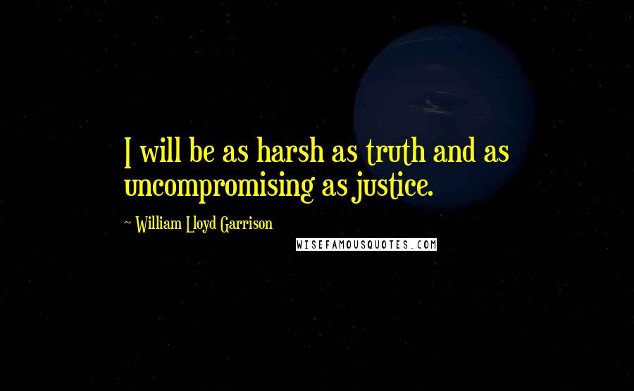 William Lloyd Garrison Quotes: I will be as harsh as truth and as uncompromising as justice.