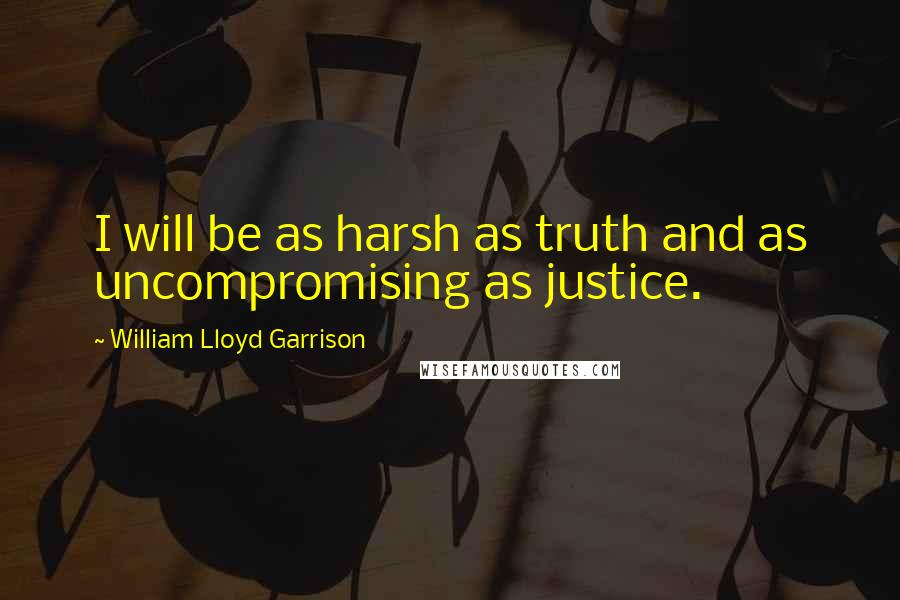 William Lloyd Garrison Quotes: I will be as harsh as truth and as uncompromising as justice.