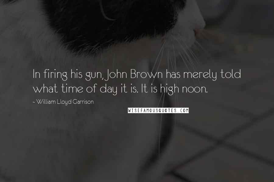 William Lloyd Garrison Quotes: In firing his gun, John Brown has merely told what time of day it is. It is high noon.