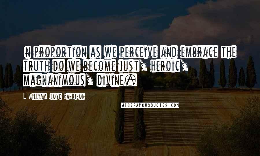 William Lloyd Garrison Quotes: In proportion as we perceive and embrace the truth do we become just, heroic, magnanimous, divine.