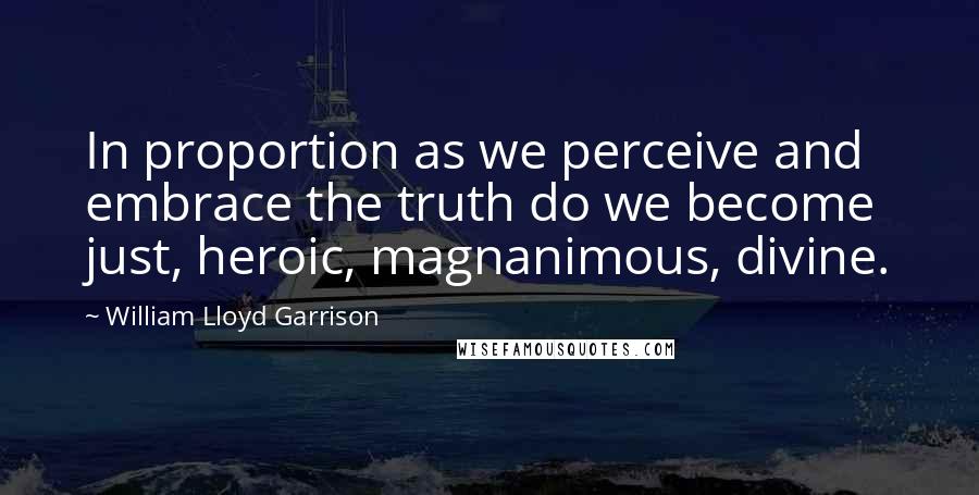 William Lloyd Garrison Quotes: In proportion as we perceive and embrace the truth do we become just, heroic, magnanimous, divine.