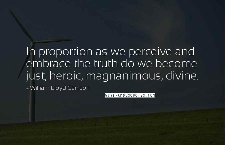 William Lloyd Garrison Quotes: In proportion as we perceive and embrace the truth do we become just, heroic, magnanimous, divine.