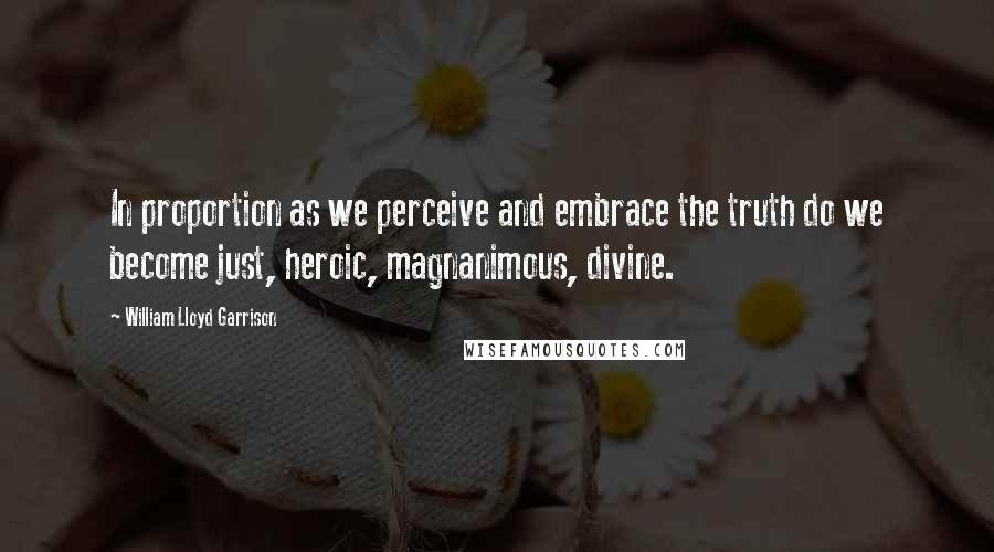 William Lloyd Garrison Quotes: In proportion as we perceive and embrace the truth do we become just, heroic, magnanimous, divine.