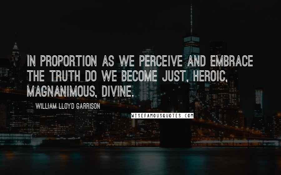 William Lloyd Garrison Quotes: In proportion as we perceive and embrace the truth do we become just, heroic, magnanimous, divine.