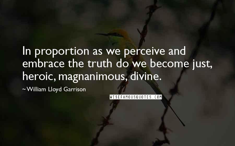 William Lloyd Garrison Quotes: In proportion as we perceive and embrace the truth do we become just, heroic, magnanimous, divine.