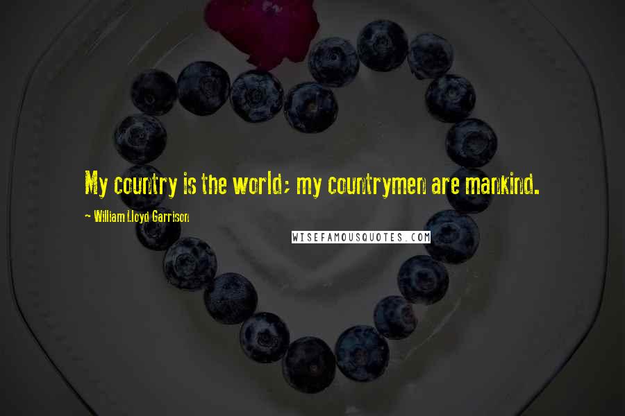 William Lloyd Garrison Quotes: My country is the world; my countrymen are mankind.