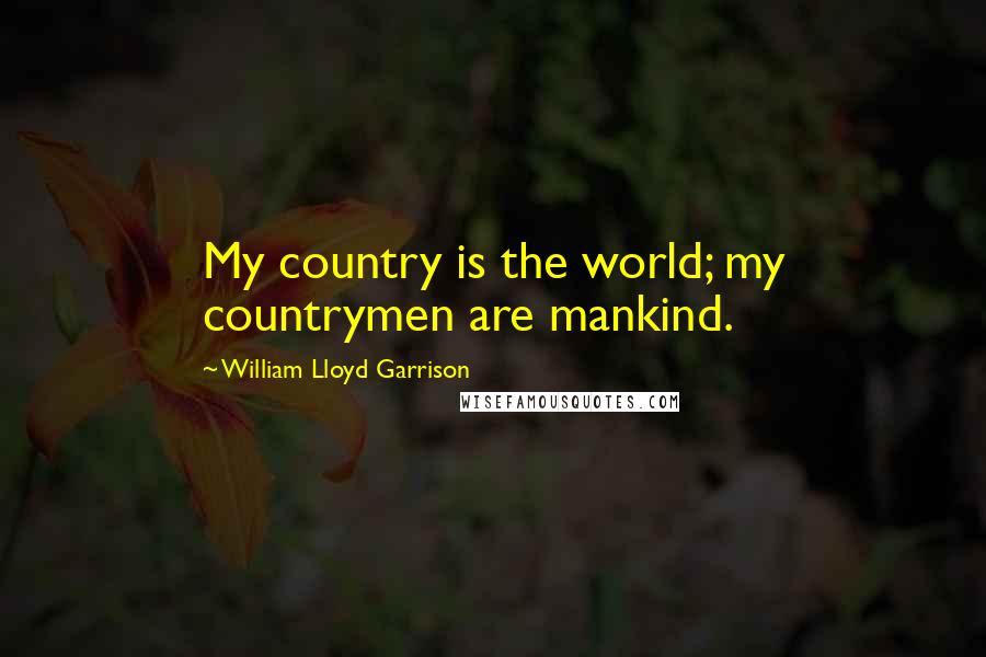 William Lloyd Garrison Quotes: My country is the world; my countrymen are mankind.