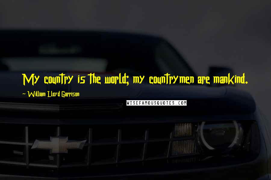 William Lloyd Garrison Quotes: My country is the world; my countrymen are mankind.