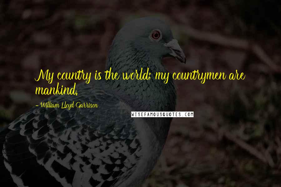 William Lloyd Garrison Quotes: My country is the world; my countrymen are mankind.