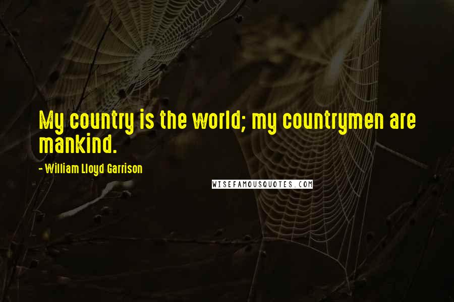 William Lloyd Garrison Quotes: My country is the world; my countrymen are mankind.