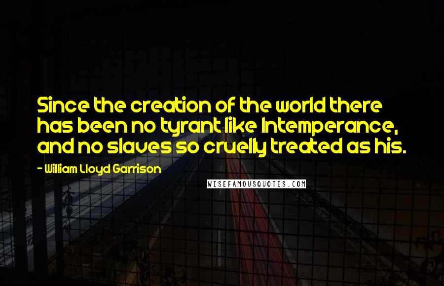 William Lloyd Garrison Quotes: Since the creation of the world there has been no tyrant like Intemperance, and no slaves so cruelly treated as his.