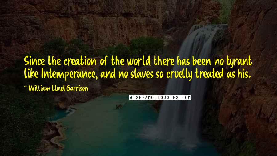 William Lloyd Garrison Quotes: Since the creation of the world there has been no tyrant like Intemperance, and no slaves so cruelly treated as his.