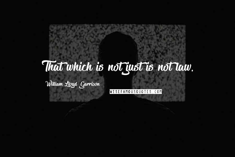 William Lloyd Garrison Quotes: That which is not just is not law.