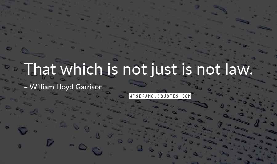 William Lloyd Garrison Quotes: That which is not just is not law.