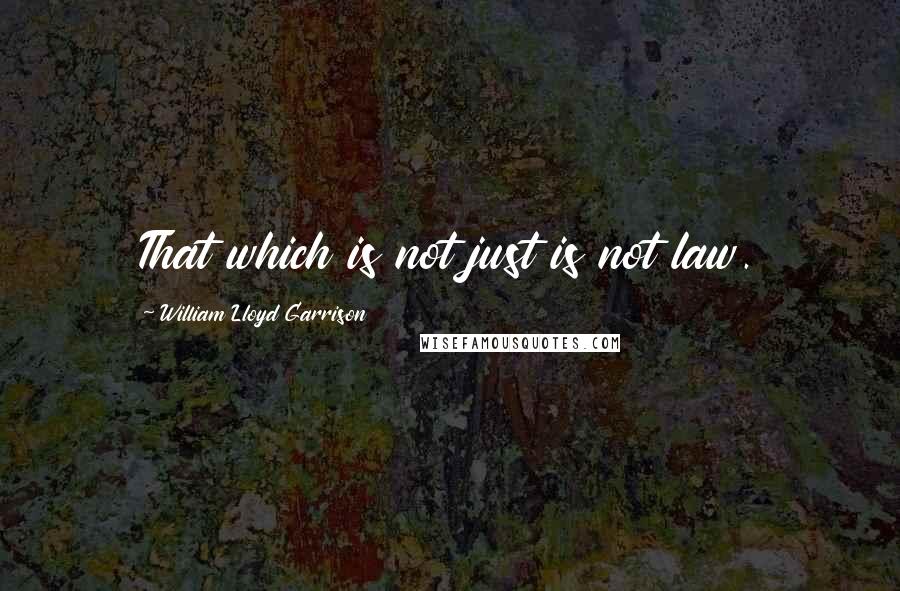 William Lloyd Garrison Quotes: That which is not just is not law.