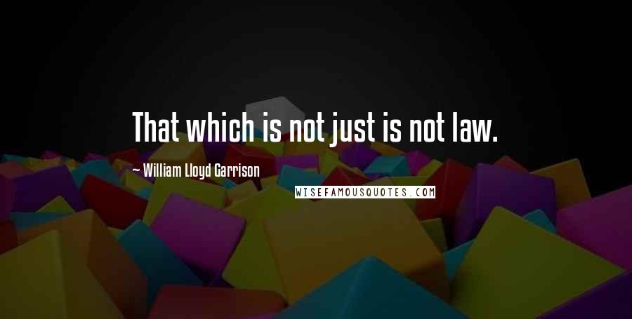 William Lloyd Garrison Quotes: That which is not just is not law.