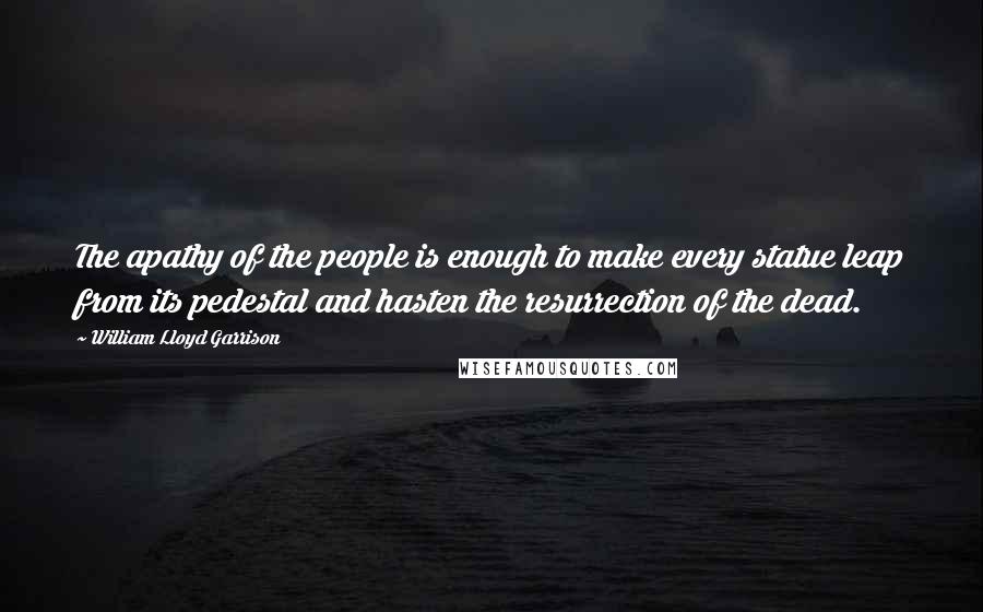 William Lloyd Garrison Quotes: The apathy of the people is enough to make every statue leap from its pedestal and hasten the resurrection of the dead.