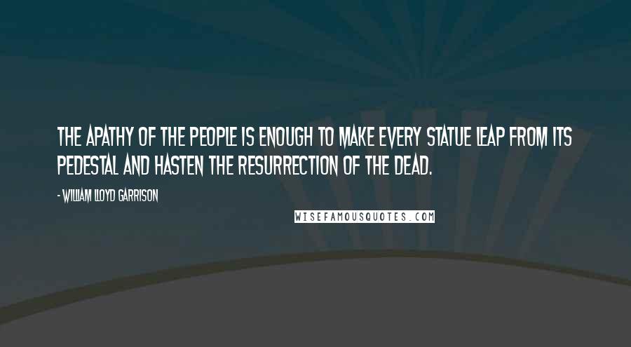 William Lloyd Garrison Quotes: The apathy of the people is enough to make every statue leap from its pedestal and hasten the resurrection of the dead.