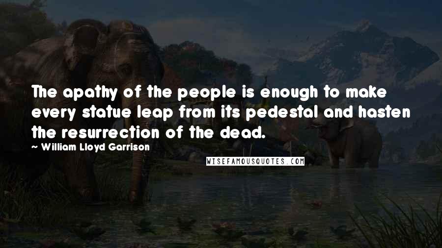 William Lloyd Garrison Quotes: The apathy of the people is enough to make every statue leap from its pedestal and hasten the resurrection of the dead.