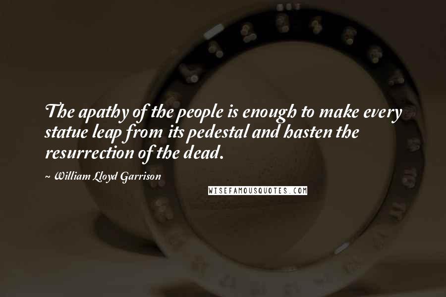 William Lloyd Garrison Quotes: The apathy of the people is enough to make every statue leap from its pedestal and hasten the resurrection of the dead.