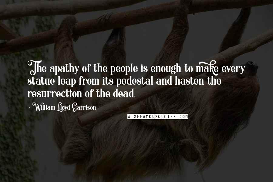 William Lloyd Garrison Quotes: The apathy of the people is enough to make every statue leap from its pedestal and hasten the resurrection of the dead.
