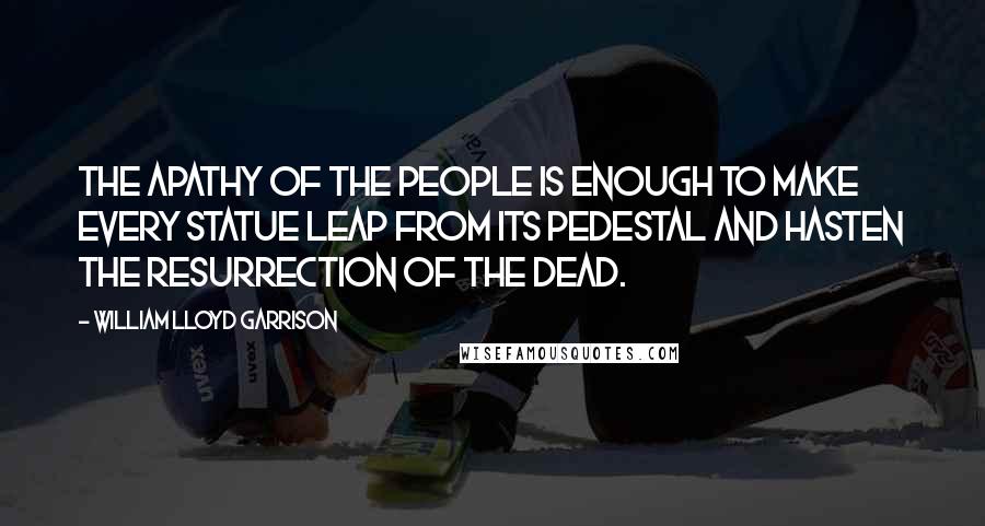 William Lloyd Garrison Quotes: The apathy of the people is enough to make every statue leap from its pedestal and hasten the resurrection of the dead.