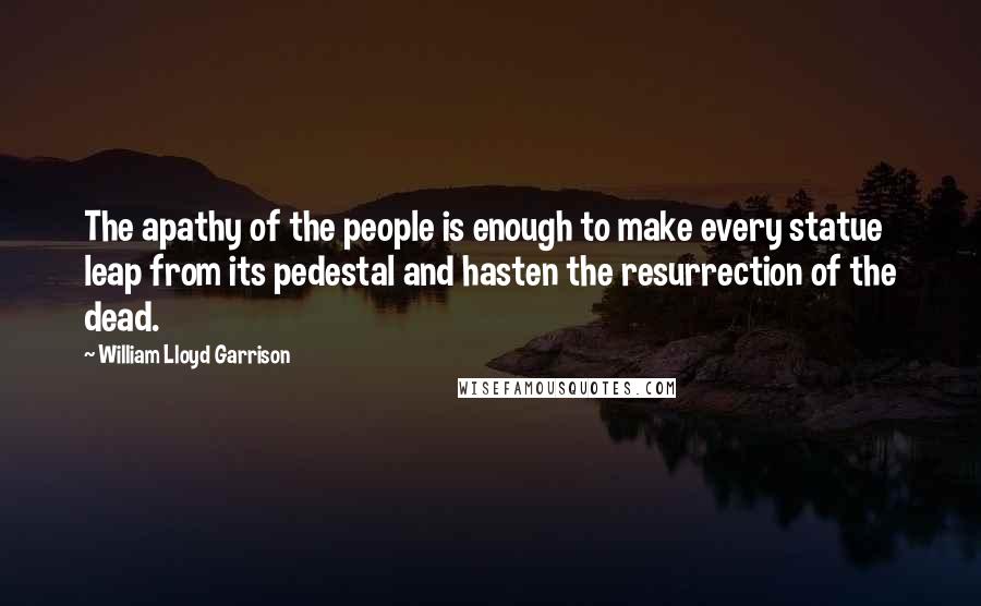 William Lloyd Garrison Quotes: The apathy of the people is enough to make every statue leap from its pedestal and hasten the resurrection of the dead.