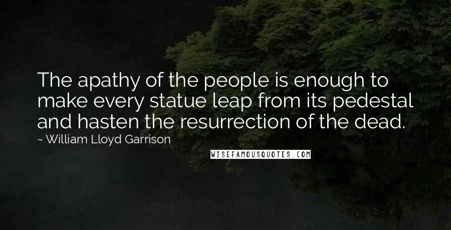 William Lloyd Garrison Quotes: The apathy of the people is enough to make every statue leap from its pedestal and hasten the resurrection of the dead.