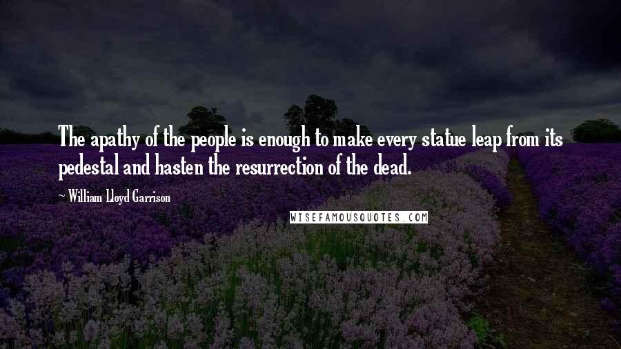 William Lloyd Garrison Quotes: The apathy of the people is enough to make every statue leap from its pedestal and hasten the resurrection of the dead.