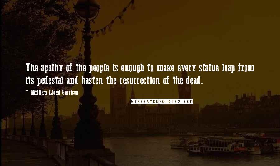 William Lloyd Garrison Quotes: The apathy of the people is enough to make every statue leap from its pedestal and hasten the resurrection of the dead.