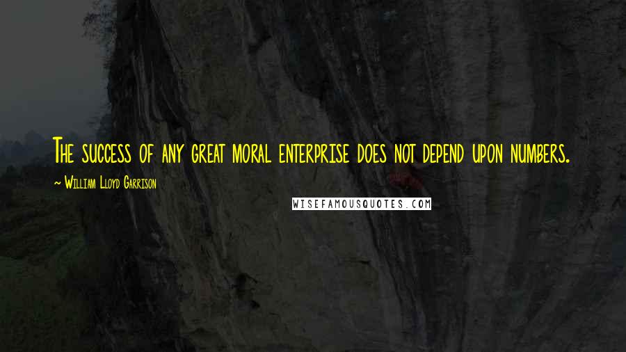 William Lloyd Garrison Quotes: The success of any great moral enterprise does not depend upon numbers.