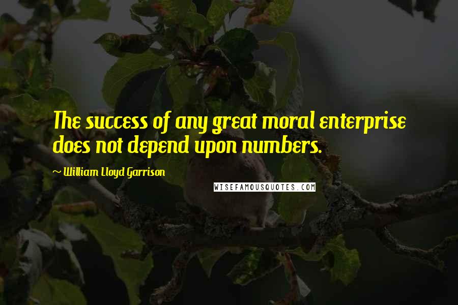 William Lloyd Garrison Quotes: The success of any great moral enterprise does not depend upon numbers.