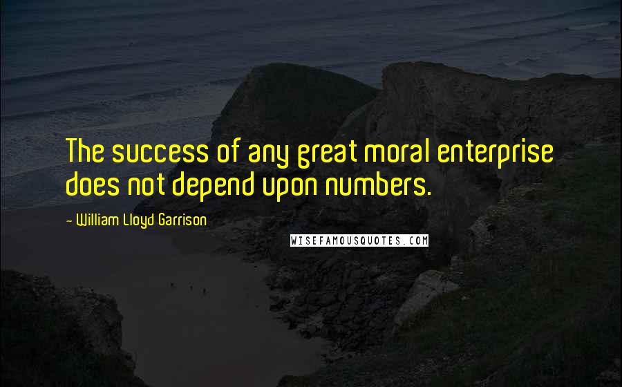 William Lloyd Garrison Quotes: The success of any great moral enterprise does not depend upon numbers.