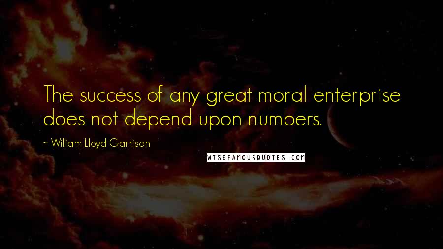 William Lloyd Garrison Quotes: The success of any great moral enterprise does not depend upon numbers.