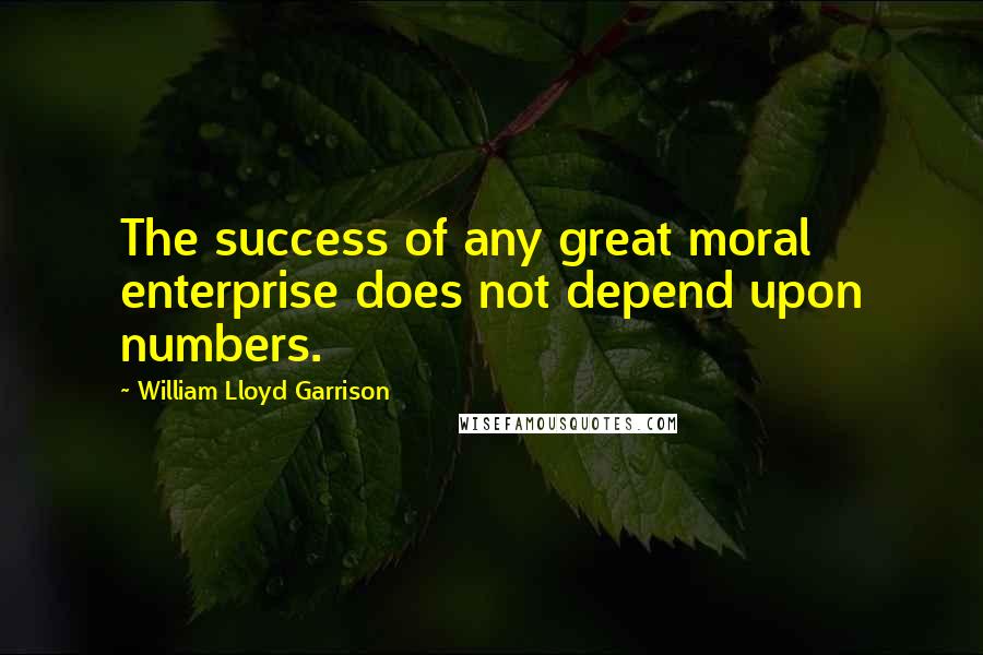 William Lloyd Garrison Quotes: The success of any great moral enterprise does not depend upon numbers.