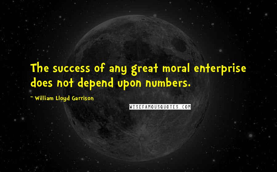 William Lloyd Garrison Quotes: The success of any great moral enterprise does not depend upon numbers.